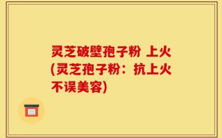 灵芝破壁孢子粉 上火(灵芝孢子粉：抗上火不误美容)