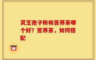 灵芝孢子粉和苦荞茶哪个好？苦荞茶，如何搭配