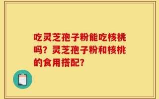 吃灵芝孢子粉能吃核桃吗？灵芝孢子粉和核桃的食用搭配？