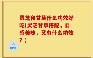 灵芝和甘草什么功效好吃(灵芝甘草搭配，口感美味，又有什么功效？)