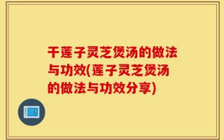 干莲子灵芝煲汤的做法与功效(莲子灵芝煲汤的做法与功效分享)
