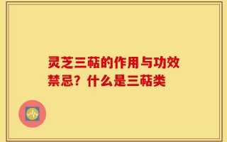 灵芝三萜的作用与功效禁忌？什么是三萜类