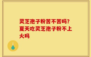 灵芝孢子粉苦不苦吗？夏天吃灵芝孢子粉不上火吗