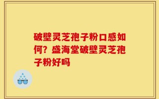 破壁灵芝孢子粉口感如何？盛海堂破壁灵芝孢子粉好吗