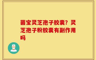菌宝灵芝孢子胶囊？灵芝孢子粉胶囊有副作用吗