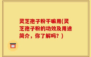 灵芝孢子粉干嘛用(灵芝孢子粉的功效及用途简介，你了解吗？)