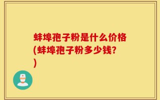 蚌埠孢子粉是什么价格(蚌埠孢子粉多少钱？)