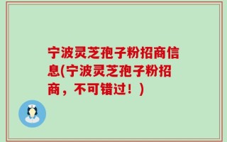 宁波灵芝孢子粉招商信息(宁波灵芝孢子粉招商，不可错过！)