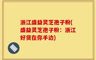 浙江盛益灵芝孢子粉(盛益灵芝孢子粉：浙江好货在你手边)