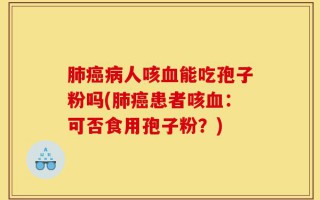 肺癌病人咳血能吃孢子粉吗(肺癌患者咳血：可否食用孢子粉？)