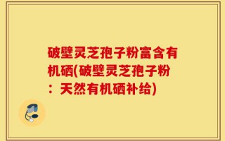 破壁灵芝孢子粉富含有机硒(破壁灵芝孢子粉：天然有机硒补给)