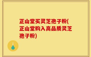 正山堂买灵芝孢子粉(正山堂购入高品质灵芝孢子粉)