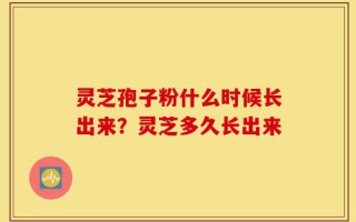 灵芝孢子粉什么时候长出来？灵芝多久长出来