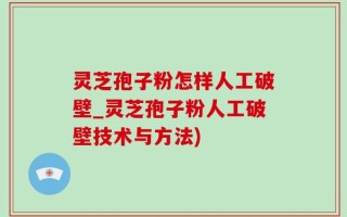 灵芝孢子粉怎样人工破壁_灵芝孢子粉人工破壁技术与方法)