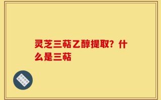 灵芝三萜乙醇提取？什么是三萜