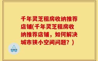 千年灵芝租房收纳推荐店铺(千年灵芝租房收纳推荐店铺，如何解决城市狭小空间问题？)