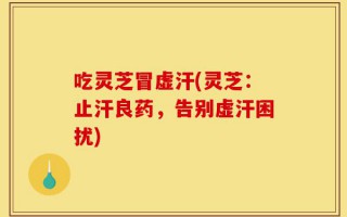 吃灵芝冒虚汗(灵芝：止汗良药，告别虚汗困扰)