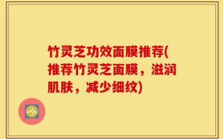 竹灵芝功效面膜推荐(推荐竹灵芝面膜，滋润肌肤，减少细纹)