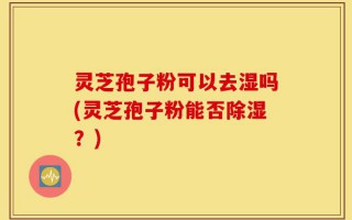 灵芝孢子粉可以去湿吗(灵芝孢子粉能否除湿？)