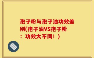 孢子粉与孢子油功效差别(孢子油VS孢子粉：功效大不同！)