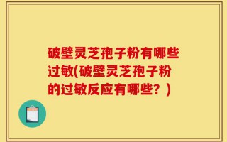 破壁灵芝孢子粉有哪些过敏(破壁灵芝孢子粉的过敏反应有哪些？)