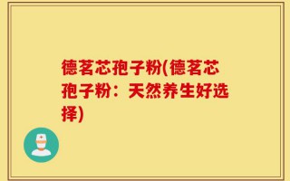德茗芯孢子粉(德茗芯孢子粉：天然养生好选择)