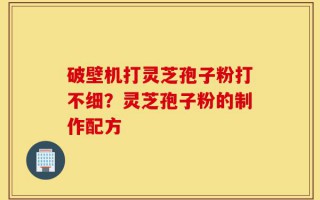 破壁机打灵芝孢子粉打不细？灵芝孢子粉的制作配方