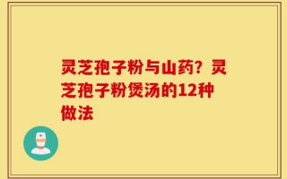 灵芝孢子粉与山药？灵芝孢子粉煲汤的12种做法