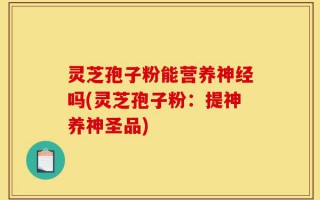 灵芝孢子粉能营养神经吗(灵芝孢子粉：提神养神圣品)