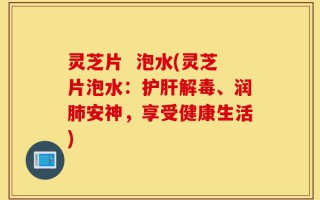 灵芝片  泡水(灵芝片泡水：护肝解毒、润肺安神，享受健康生活)