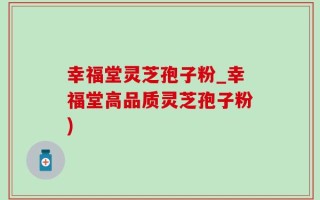 幸福堂灵芝孢子粉_幸福堂高品质灵芝孢子粉)