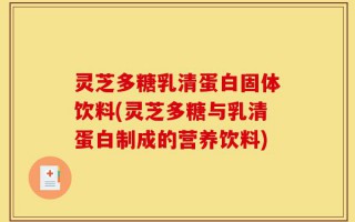 灵芝多糖乳清蛋白固体饮料(灵芝多糖与乳清蛋白制成的营养饮料)
