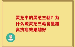灵芝中的灵芝三萜？为什么说灵芝三萜含量越高抗癌效果越好