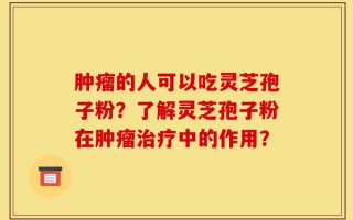 肿瘤的人可以吃灵芝孢子粉？了解灵芝孢子粉在肿瘤治疗中的作用？