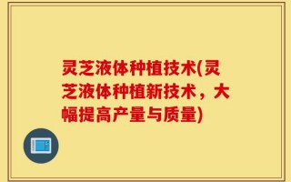 灵芝液体种植技术(灵芝液体种植新技术，大幅提高产量与质量)