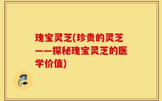 瑰宝灵芝(珍贵的灵芝——探秘瑰宝灵芝的医学价值)