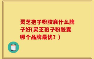 灵芝孢子粉胶襄什么牌子好(灵芝孢子粉胶囊哪个品牌最优？)