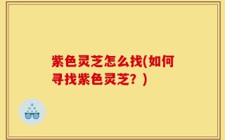 紫色灵芝怎么找(如何寻找紫色灵芝？)