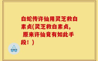 白蛇传许仙用灵芝救白素贞(灵芝救白素贞, 原来许仙竟有如此手段！)
