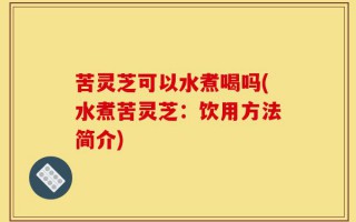 苦灵芝可以水煮喝吗(水煮苦灵芝：饮用方法简介)