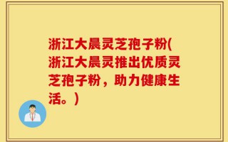 浙江大晨灵芝孢子粉(浙江大晨灵推出优质灵芝孢子粉，助力健康生活。)