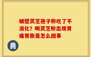 破壁灵芝孢子粉吃了不消化？喝灵芝粉出现胃痛胃胀是怎么回事