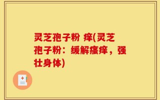 灵芝孢子粉 痒(灵芝孢子粉：缓解瘙痒，强壮身体)