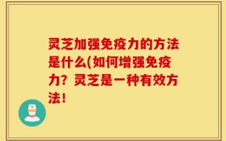 灵芝加强免疫力的方法是什么(如何增强免疫力？灵芝是一种有效方法！