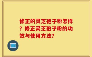 修正的灵芝孢子粉怎样？修正灵芝孢子粉的功效与使用方法？
