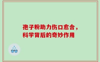 孢子粉助力伤口愈合，科学背后的奇妙作用