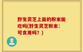 野生灵芝上面的粉末能吃吗(野生灵芝粉末：可食用吗？)
