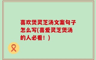 喜欢煲灵芝汤文案句子怎么写(喜爱灵芝煲汤的人必看！)