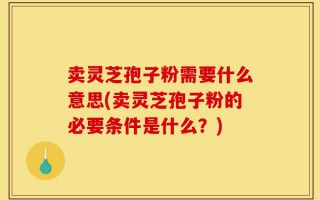 卖灵芝孢子粉需要什么意思(卖灵芝孢子粉的必要条件是什么？)