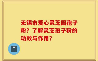 无锡市爱心灵芝园孢子粉？了解灵芝孢子粉的功效与作用？